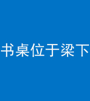 洛阳阴阳风水化煞一百四十九——书桌位于梁下