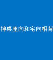 洛阳阴阳风水化煞一百六十八——神桌座向和宅向相背
